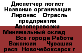 Диспетчер-логист › Название организации ­ Лиронас › Отрасль предприятия ­ Автоперевозки › Минимальный оклад ­ 18 500 - Все города Работа » Вакансии   . Чувашия респ.,Новочебоксарск г.